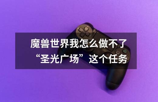 魔兽世界我怎么做不了“圣光广场”这个任务-第1张-游戏信息-龙启网