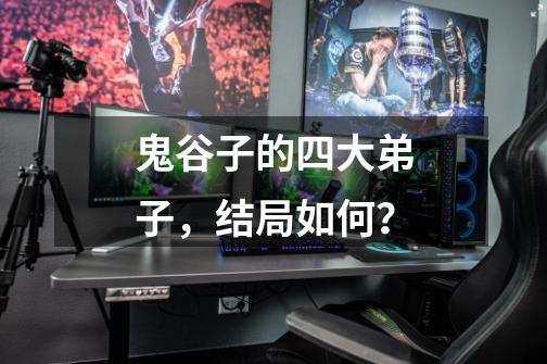 鬼谷子的四大弟子,结局如何?-第1张-游戏信息-龙启网