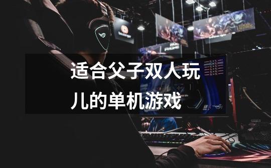 适合父子双人玩儿的单机游戏-第1张-游戏信息-龙启网
