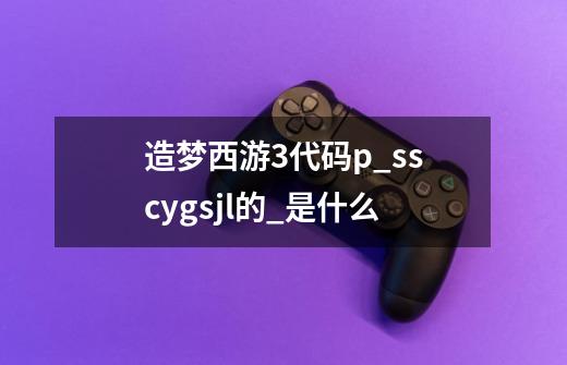 造梦西游3代码p_sscygsjl的_是什么-第1张-游戏信息-龙启网