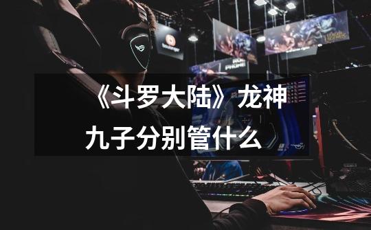 《斗罗大陆》龙神九子分别管什么-第1张-游戏信息-龙启网