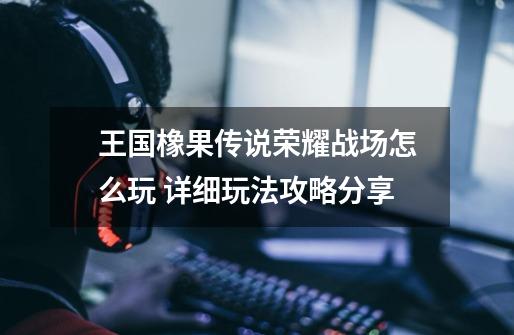 王国橡果传说荣耀战场怎么玩 详细玩法攻略分享-第1张-游戏信息-龙启网