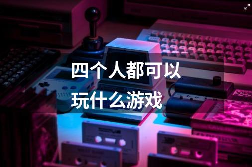 四个人都可以玩什么游戏-第1张-游戏信息-龙启网