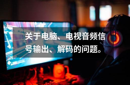 关于电脑、电视音频信号输出、解码的问题。-第1张-游戏信息-龙启网