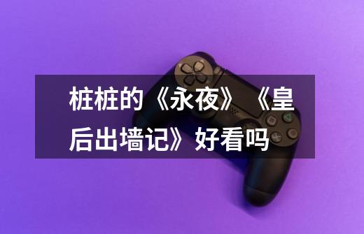 桩桩的《永夜》《皇后出墙记》好看吗-第1张-游戏信息-龙启网