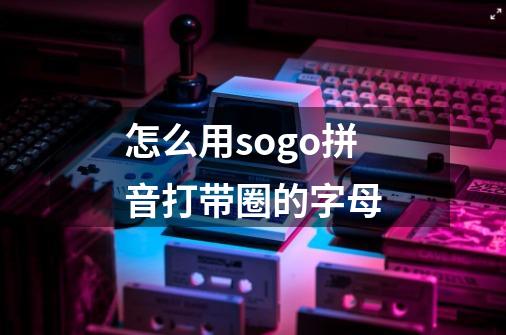 怎么用sogo拼音打带圈的字母-第1张-游戏信息-龙启网
