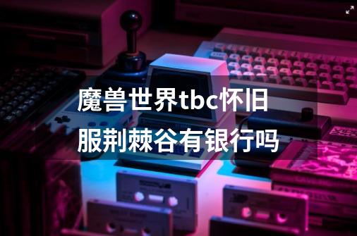 魔兽世界tbc怀旧服荆棘谷有银行吗-第1张-游戏信息-龙启网