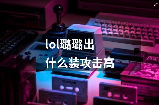 lol璐璐出什么装攻击高-第1张-游戏信息-龙启网