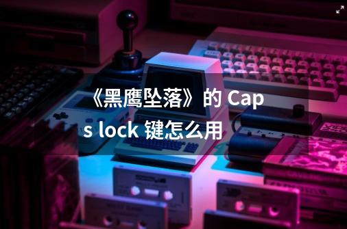 《黑鹰坠落》的 Caps lock 键怎么用-第1张-游戏信息-龙启网