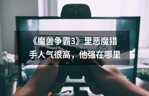 《魔兽争霸3》里恶魔猎手人气很高,他强在哪里-第1张-游戏信息-龙启网