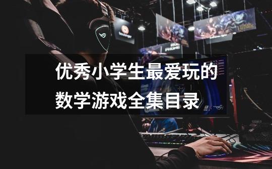 优秀小学生最爱玩的数学游戏全集目录-第1张-游戏信息-龙启网