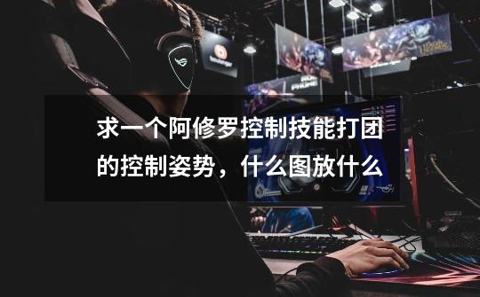 求一个阿修罗控制技能打团的控制姿势,什么图放什么-第1张-游戏信息-龙启网