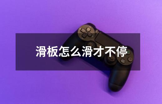 滑板怎么滑才不停-第1张-游戏信息-龙启网