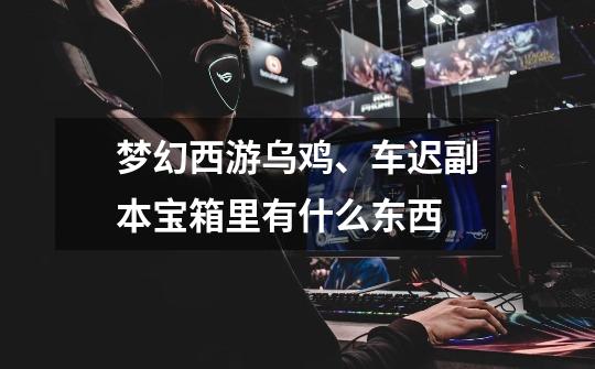 梦幻西游乌鸡、车迟副本宝箱里有什么东西-第1张-游戏信息-龙启网