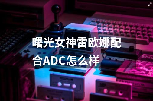 曙光女神雷欧娜配合ADC怎么样-第1张-游戏信息-龙启网