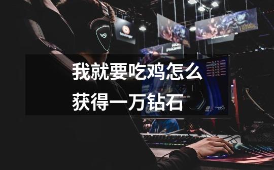 我就要吃鸡怎么获得一万钻石-第1张-游戏信息-龙启网