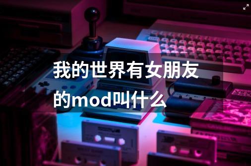 我的世界有女朋友的mod叫什么-第1张-游戏信息-龙启网