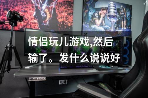 情侣玩儿游戏,然后输了。发什么说说好-第1张-游戏信息-龙启网