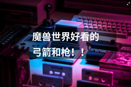 魔兽世界好看的弓箭和枪!!-第1张-游戏信息-龙启网