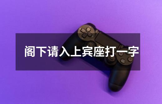 阁下请入上宾座打一字-第1张-游戏信息-龙启网