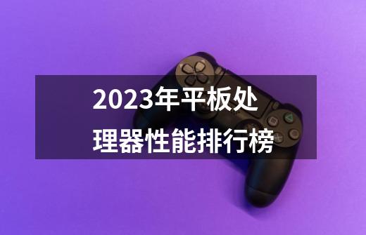 2023年平板处理器性能排行榜-第1张-游戏信息-龙启网