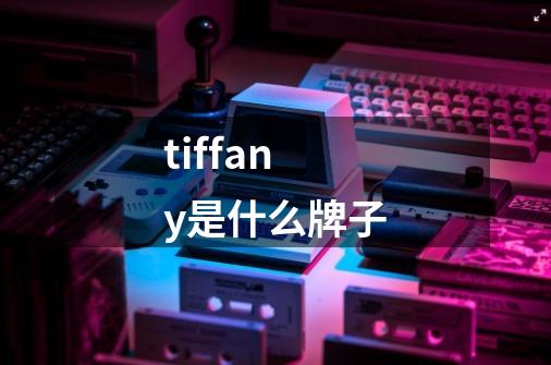 tiffany是什么牌子-第1张-游戏信息-龙启网