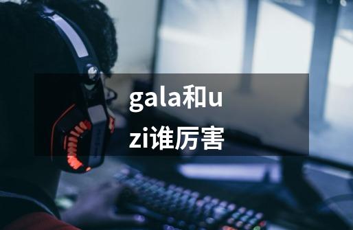 gala和uzi谁厉害-第1张-游戏信息-龙启网