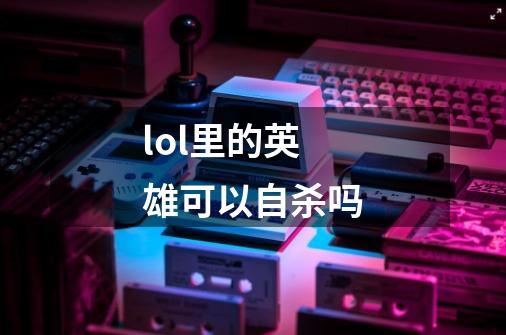 lol里的英雄可以自杀吗-第1张-游戏信息-龙启网
