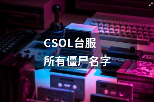 CSOL台服所有僵尸名字-第1张-游戏信息-龙启网