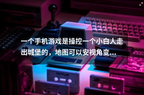 一个手机游戏是操控一个小白人走出城堡的，地图可以安视角变化的游戏叫什么-第1张-游戏信息-龙启网