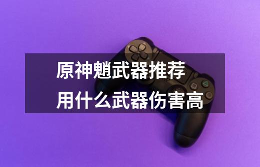 原神魈武器推荐 用什么武器伤害高-第1张-游戏信息-龙启网