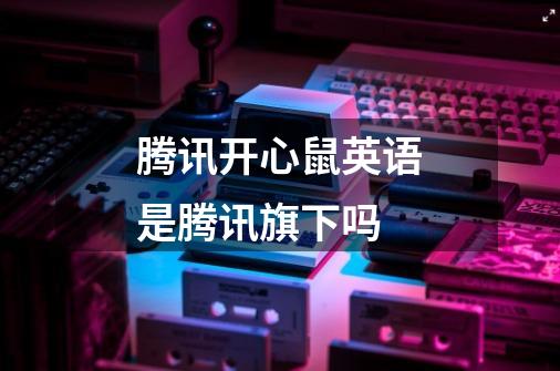 腾讯开心鼠英语是腾讯旗下吗-第1张-游戏信息-龙启网