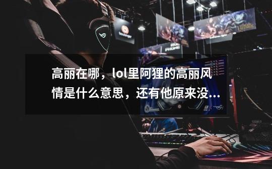 高丽在哪，lol里阿狸的高丽风情是什么意思，还有他原来没改版的，之前我们中国的，原画-第1张-游戏信息-龙启网
