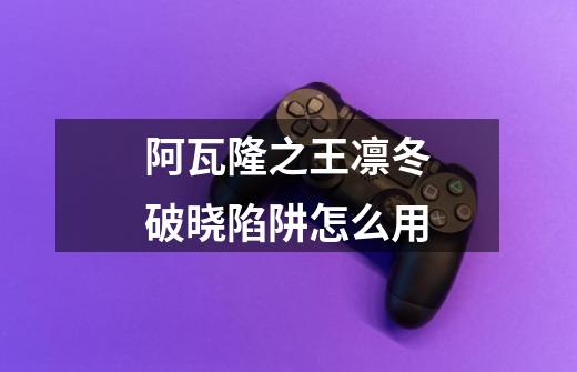 阿瓦隆之王凛冬破晓陷阱怎么用-第1张-游戏信息-龙启网