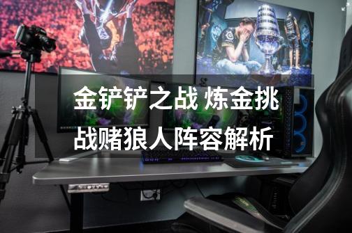 金铲铲之战 炼金挑战赌狼人阵容解析-第1张-游戏信息-龙启网