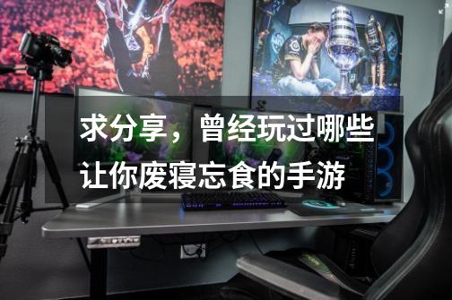 求分享,曾经玩过哪些让你废寝忘食的手游-第1张-游戏信息-龙启网