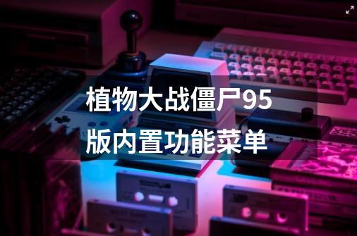 植物大战僵尸95版内置功能菜单-第1张-游戏信息-龙启网