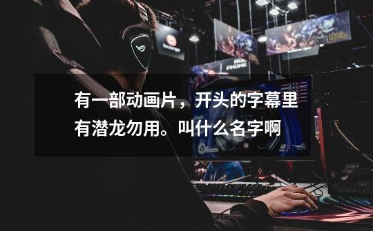 有一部动画片，开头的字幕里有潜龙勿用。叫什么名字啊-第1张-游戏信息-龙启网