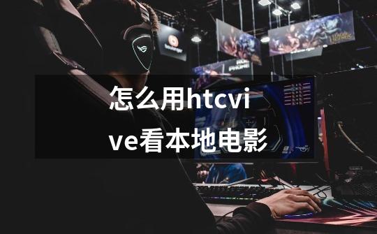 怎么用htcvive看本地电影-第1张-游戏信息-龙启网