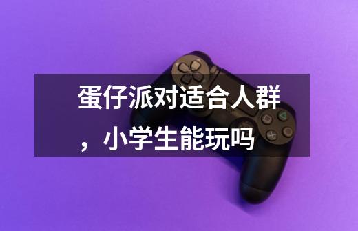 蛋仔派对适合人群,小学生能玩吗-第1张-游戏信息-龙启网