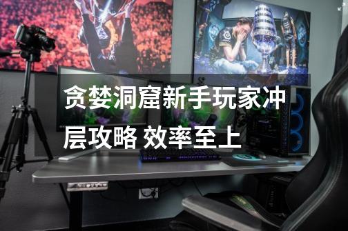 贪婪洞窟新手玩家冲层攻略 效率至上-第1张-游戏信息-龙启网
