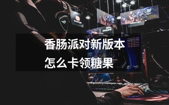 香肠派对新版本怎么卡领糖果-第1张-游戏信息-龙启网