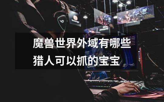 魔兽世界外域有哪些猎人可以抓的宝宝-第1张-游戏信息-龙启网