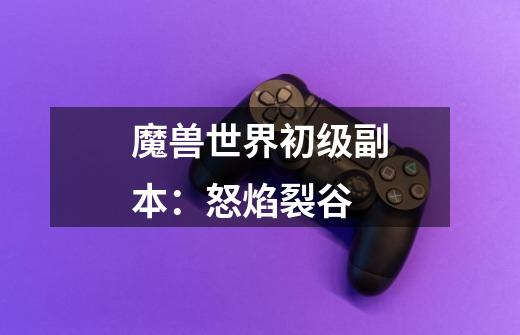魔兽世界初级副本：怒焰裂谷-第1张-游戏信息-龙启网