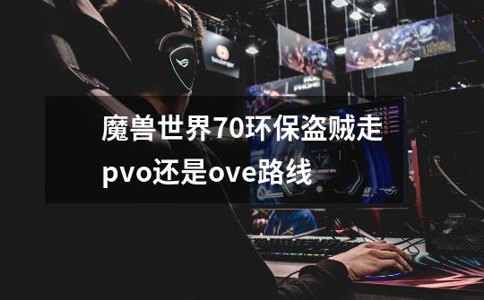 魔兽世界70环保盗贼走pvo还是ove路线-第1张-游戏信息-龙启网