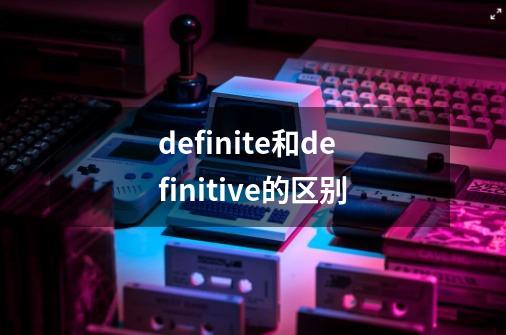 definite和definitive的区别-第1张-游戏信息-龙启网