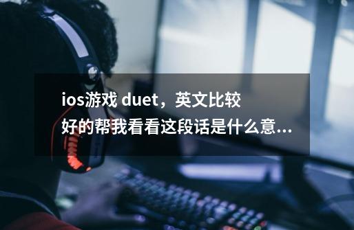ios游戏 duet，英文比较好的帮我看看这段话是什么意思-第1张-游戏信息-龙启网