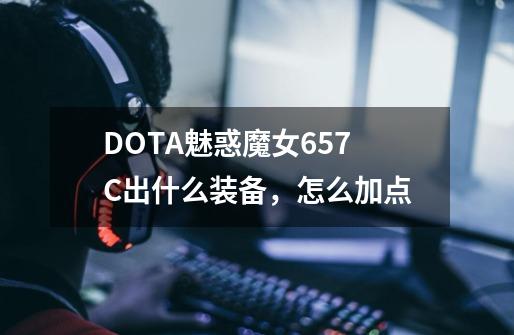 DOTA魅惑魔女6.57C出什么装备,怎么加点-第1张-游戏信息-龙启网