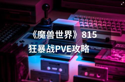 《魔兽世界》8.15狂暴战PVE攻略-第1张-游戏信息-龙启网