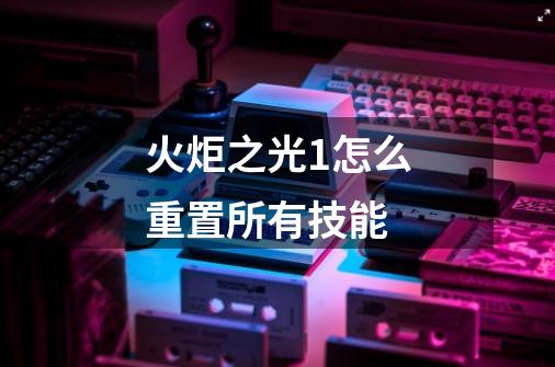 火炬之光1怎么重置所有技能-第1张-游戏信息-龙启网